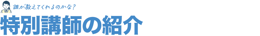 誰が教えてくれるのかな？特別講師の紹介